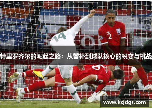 特里罗齐尔的崛起之路：从替补到球队核心的蜕变与挑战