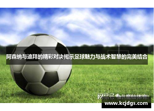阿森纳与迪拜的精彩对决揭示足球魅力与战术智慧的完美结合